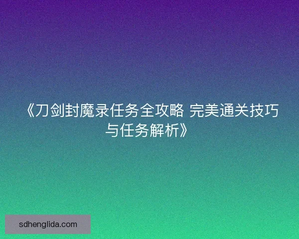 《刀剑封魔录任务全攻略 完美通关技巧与任务解析》