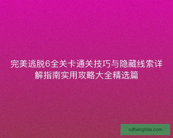 完美逃脱6全关卡通关技巧与隐藏线索详解指南实用攻略大全精选篇