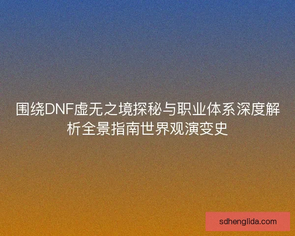围绕DNF虚无之境探秘与职业体系深度解析全景指南世界观演变史